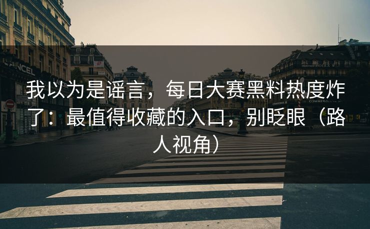 我以为是谣言，每日大赛黑料热度炸了：最值得收藏的入口，别眨眼（路人视角）