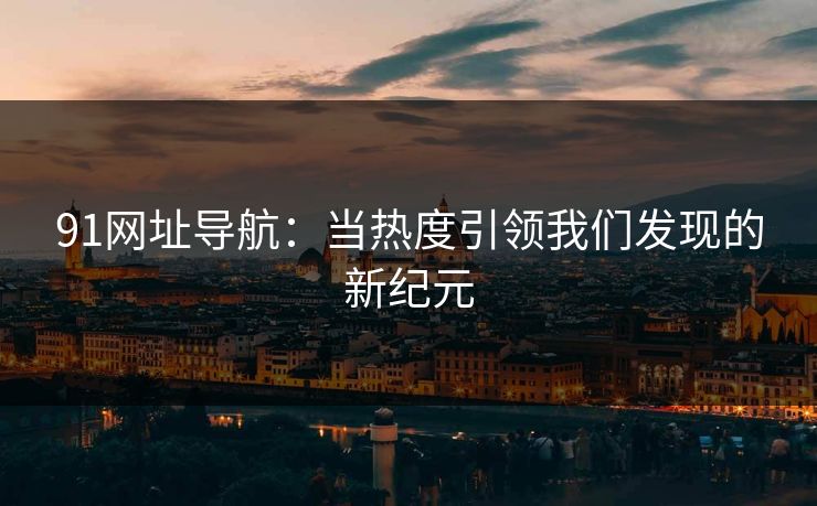 91网址导航：当热度引领我们发现的新纪元