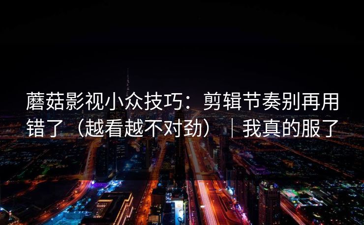 蘑菇影视小众技巧：剪辑节奏别再用错了（越看越不对劲）｜我真的服了