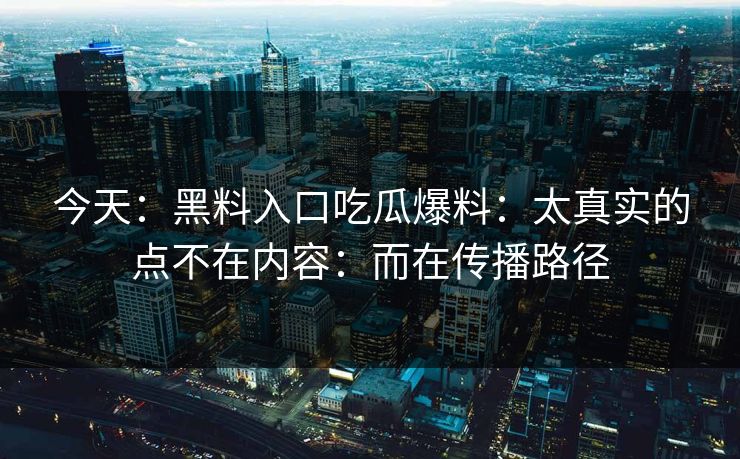 今天：黑料入口吃瓜爆料：太真实的点不在内容：而在传播路径