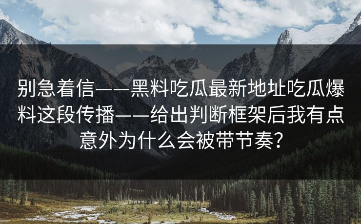 别急着信——黑料吃瓜最新地址吃瓜爆料这段传播——给出判断框架后我有点意外为什么会被带节奏？