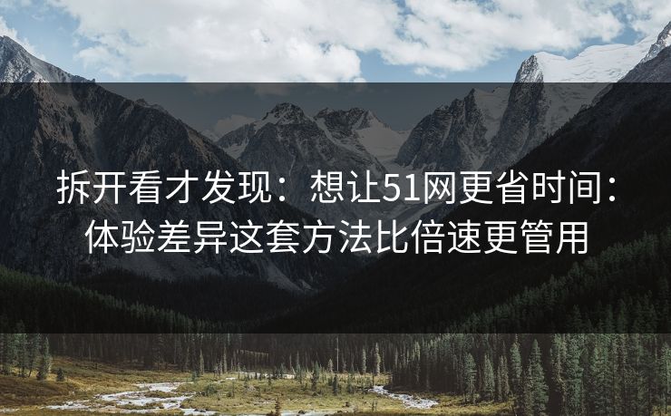 拆开看才发现：想让51网更省时间：体验差异这套方法比倍速更管用