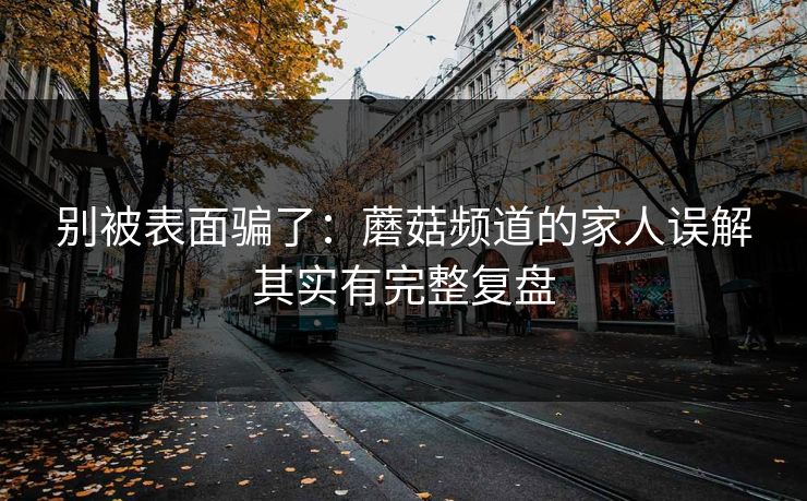 别被表面骗了：蘑菇频道的家人误解其实有完整复盘