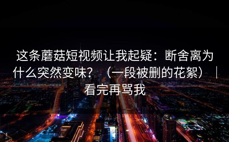 这条蘑菇短视频让我起疑：断舍离为什么突然变味？（一段被删的花絮）｜看完再骂我