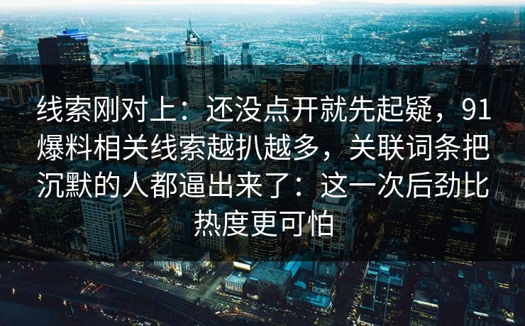 线索刚对上：还没点开就先起疑，91爆料相关线索越扒越多，关联词条把沉默的人都逼出来了：这一次后劲比热度更可怕