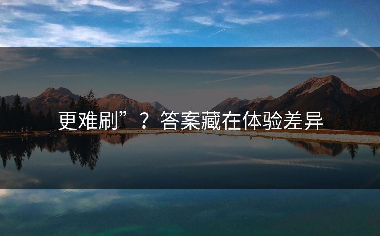 更难刷”？答案藏在体验差异