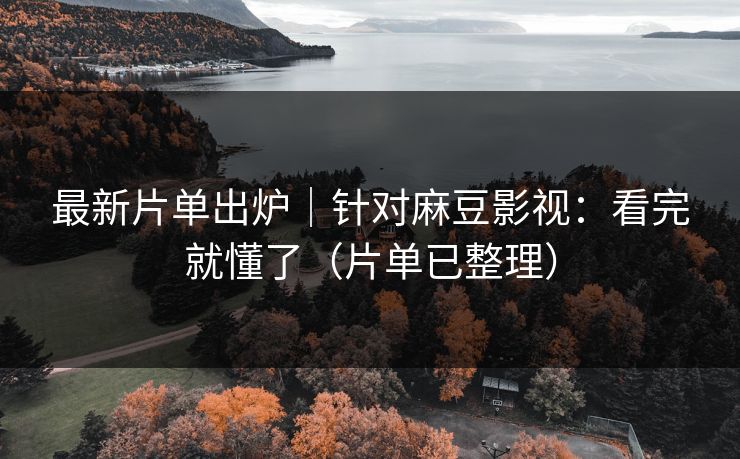 最新片单出炉｜针对麻豆影视：看完就懂了（片单已整理）