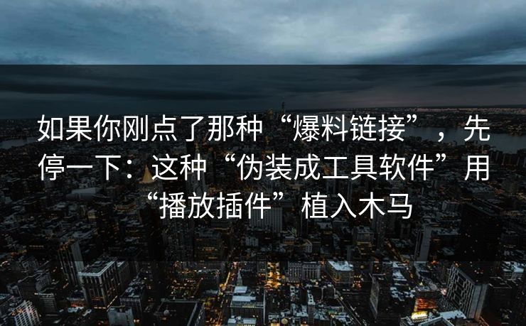 如果你刚点了那种“爆料链接”，先停一下：这种“伪装成工具软件”用“播放插件”植入木马