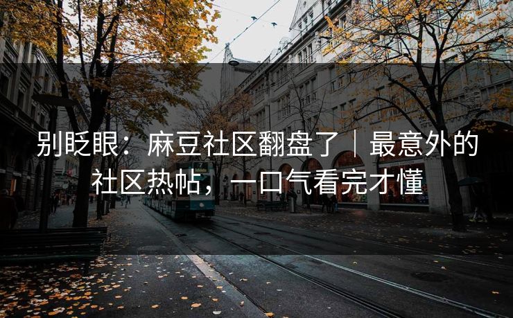 别眨眼：麻豆社区翻盘了｜最意外的社区热帖，一口气看完才懂