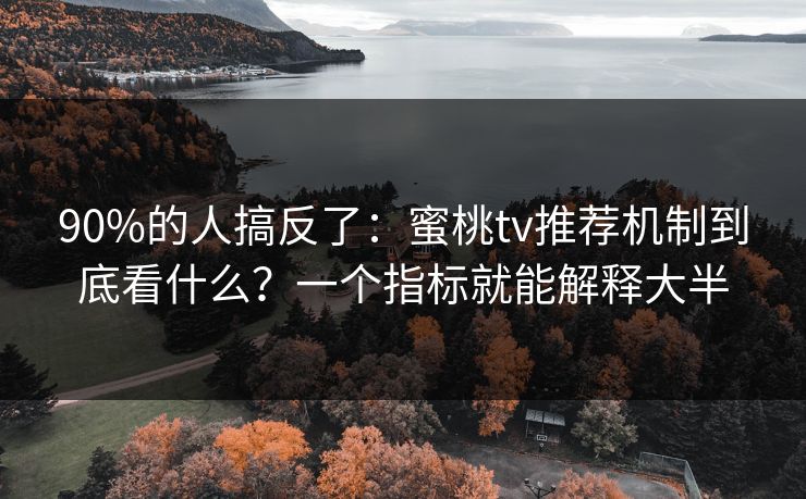90%的人搞反了：蜜桃tv推荐机制到底看什么？一个指标就能解释大半