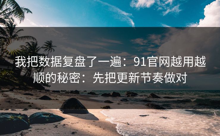 我把数据复盘了一遍：91官网越用越顺的秘密：先把更新节奏做对