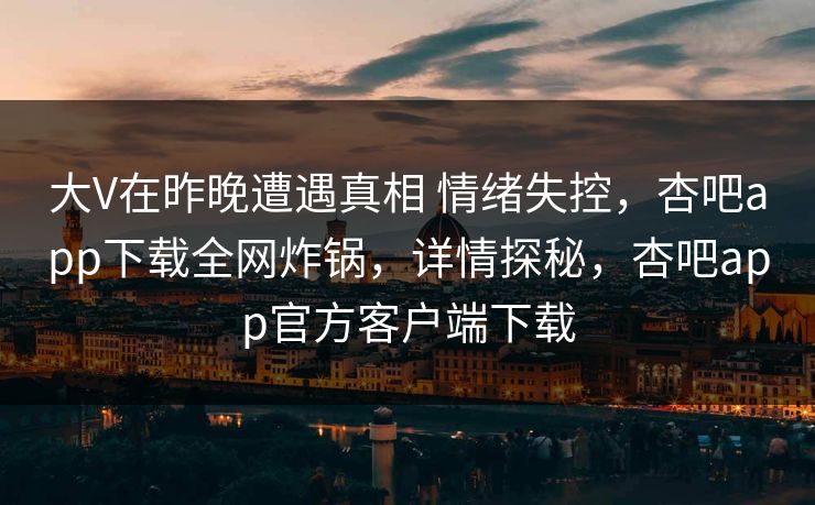 大V在昨晚遭遇真相 情绪失控，杏吧app下载全网炸锅，详情探秘，杏吧app官方客户端下载