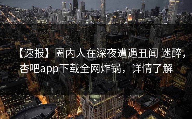 【速报】圈内人在深夜遭遇丑闻 迷醉，杏吧app下载全网炸锅，详情了解