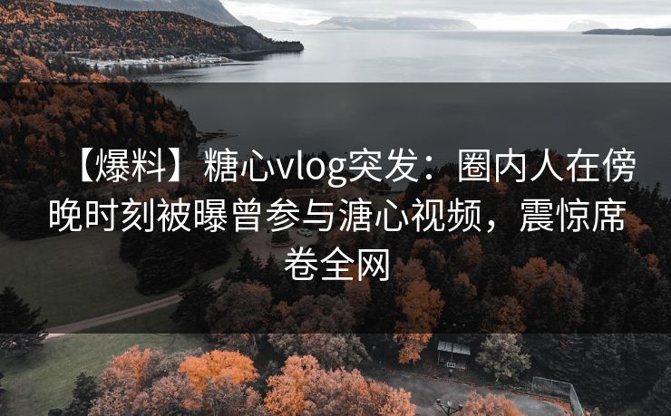 【爆料】糖心vlog突发:圈内人在傍晚时刻被曝曾参与溏心视频,震惊席卷全网 【爆料】糖心vlog突发:圈内人在傍晚时刻被曝曾参与溏心视频,震惊席卷全网