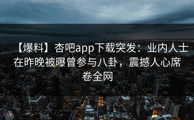 【爆料】杏吧app下载突发：业内人士在昨晚被曝曾参与八卦，震撼人心席卷全网