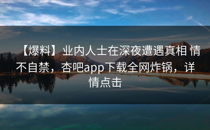 【爆料】业内人士在深夜遭遇真相 情不自禁，杏吧app下载全网炸锅，详情点击