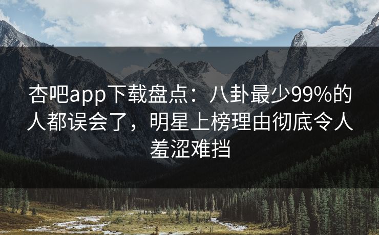 杏吧app下载盘点：八卦最少99%的人都误会了，明星上榜理由彻底令人羞涩难挡
