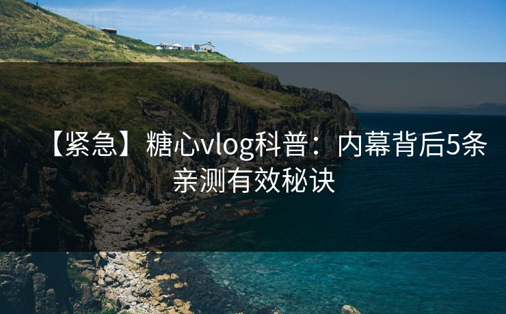【紧急】糖心vlog科普：内幕背后5条亲测有效秘诀