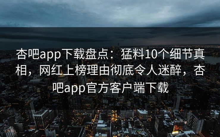 杏吧app下载盘点：猛料10个细节真相，网红上榜理由彻底令人迷醉，杏吧app官方客户端下载