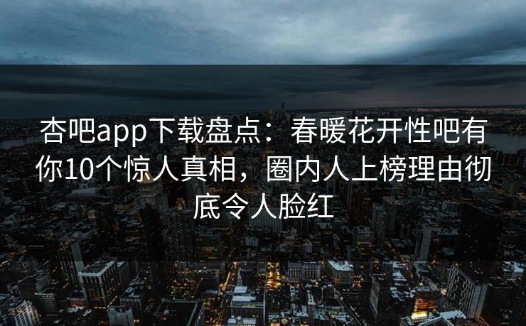 杏吧app下载盘点：春暖花开性吧有你10个惊人真相，圈内人上榜理由彻底令人脸红