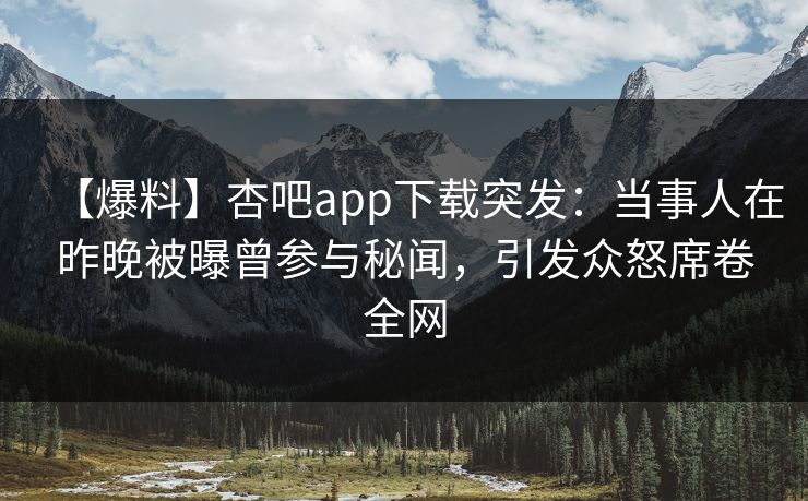 【爆料】杏吧app下载突发：当事人在昨晚被曝曾参与秘闻，引发众怒席卷全网