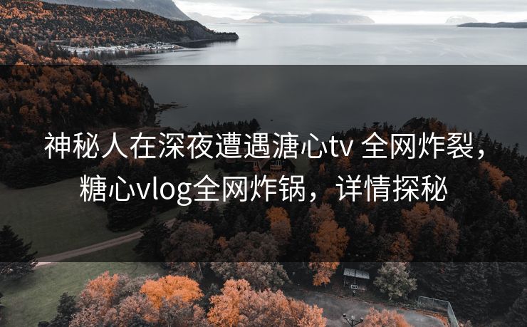 神秘人在深夜遭遇溏心tv 全网炸裂，糖心vlog全网炸锅，详情探秘