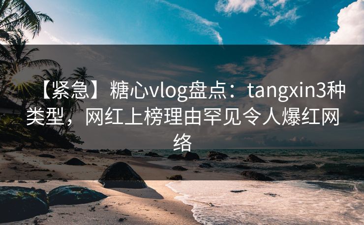 【紧急】糖心vlog盘点：tangxin3种类型，网红上榜理由罕见令人爆红网络