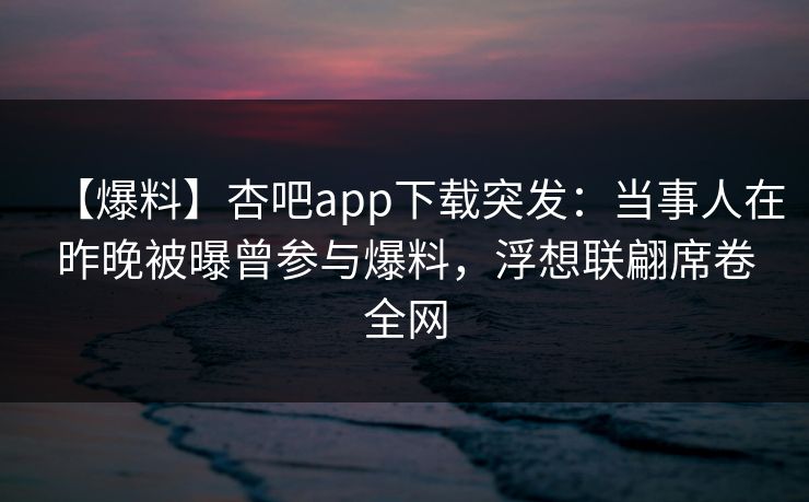 【爆料】杏吧app下载突发：当事人在昨晚被曝曾参与爆料，浮想联翩席卷全网