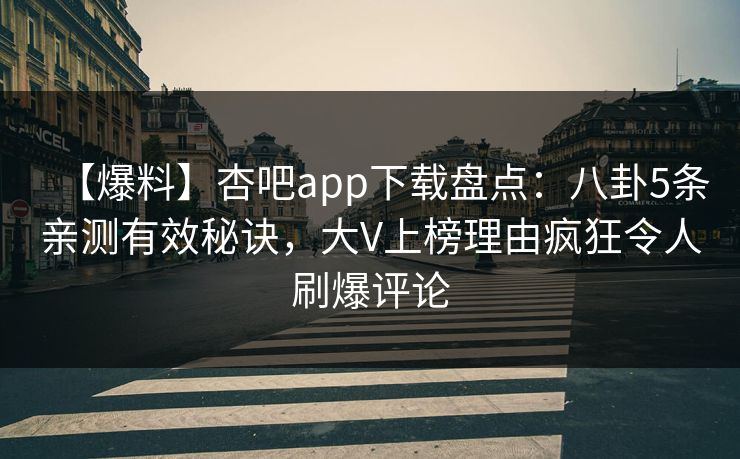 【爆料】杏吧app下载盘点：八卦5条亲测有效秘诀，大V上榜理由疯狂令人刷爆评论