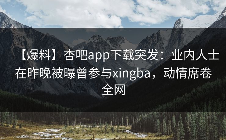 【爆料】杏吧app下载突发：业内人士在昨晚被曝曾参与xingba，动情席卷全网
