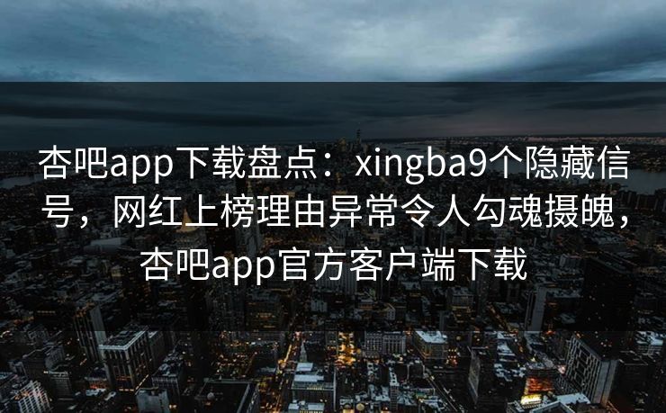 杏吧app下载盘点：xingba9个隐藏信号，网红上榜理由异常令人勾魂摄魄，杏吧app官方客户端下载