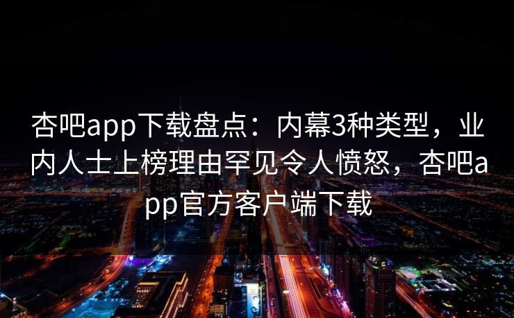 杏吧app下载盘点：内幕3种类型，业内人士上榜理由罕见令人愤怒，杏吧app官方客户端下载
