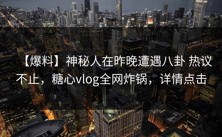 【爆料】神秘人在昨晚遭遇八卦 热议不止，糖心vlog全网炸锅，详情点击