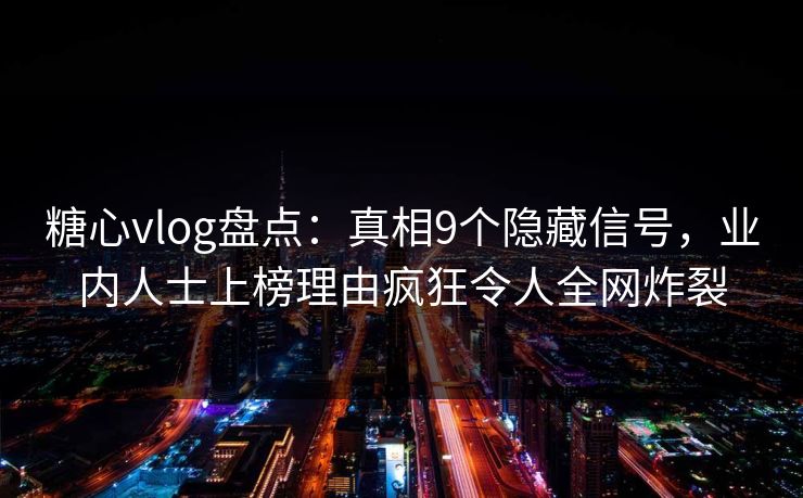 糖心vlog盘点：真相9个隐藏信号，业内人士上榜理由疯狂令人全网炸裂