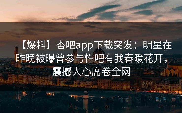 【爆料】杏吧app下载突发：明星在昨晚被曝曾参与性吧有我春暖花开，震撼人心席卷全网