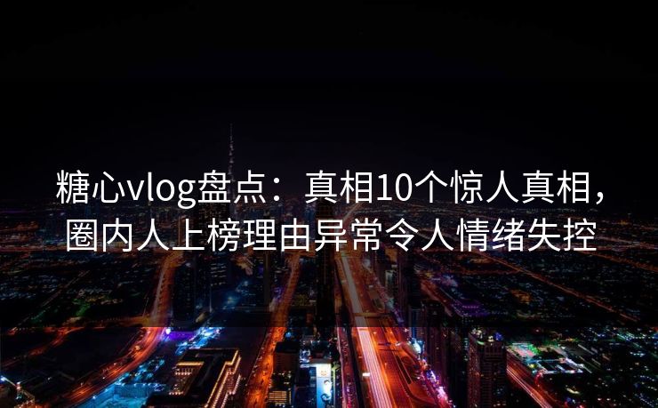 糖心vlog盘点：真相10个惊人真相，圈内人上榜理由异常令人情绪失控