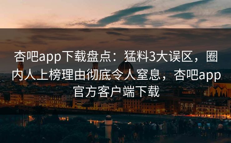 杏吧app下载盘点：猛料3大误区，圈内人上榜理由彻底令人窒息，杏吧app官方客户端下载