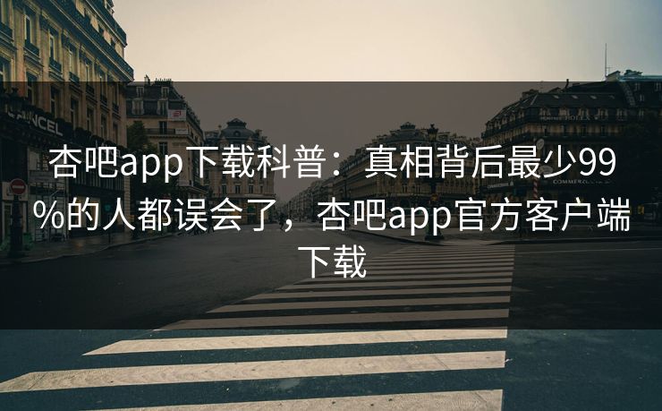 杏吧app下载科普：真相背后最少99%的人都误会了，杏吧app官方客户端下载