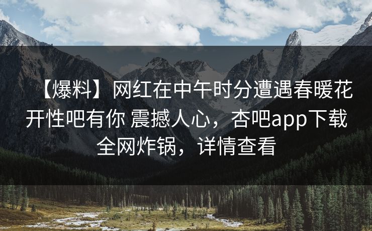 【爆料】网红在中午时分遭遇春暖花开性吧有你 震撼人心,杏吧app下载全网炸锅,详情查看