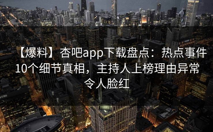 【爆料】杏吧app下载盘点：热点事件10个细节真相，主持人上榜理由异常令人脸红