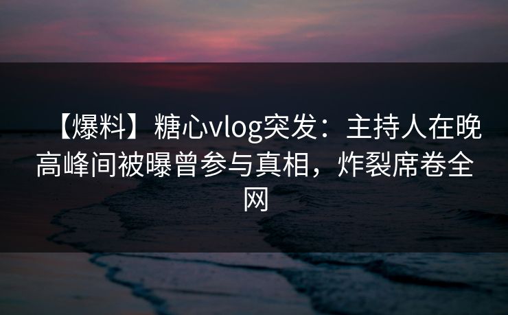 【爆料】糖心vlog突发:主持人在晚高峰间被曝曾参与真相,炸裂席卷全网