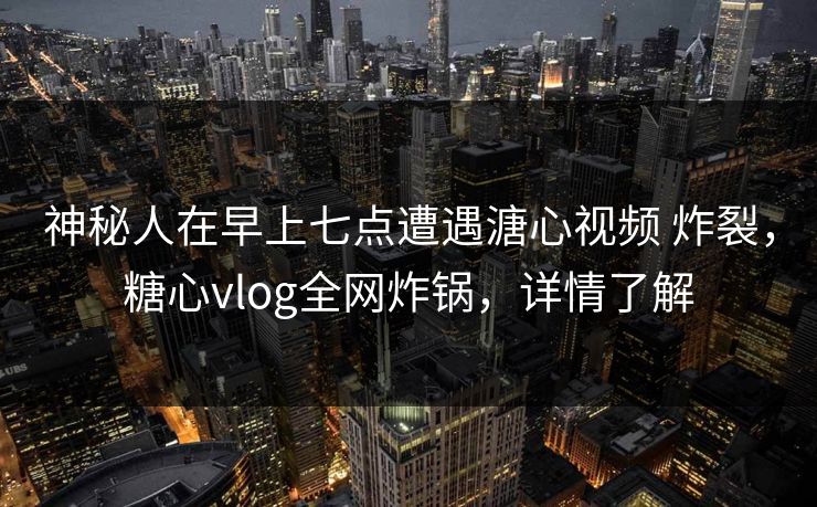 神秘人在早上七点遭遇溏心视频 炸裂，糖心vlog全网炸锅，详情了解