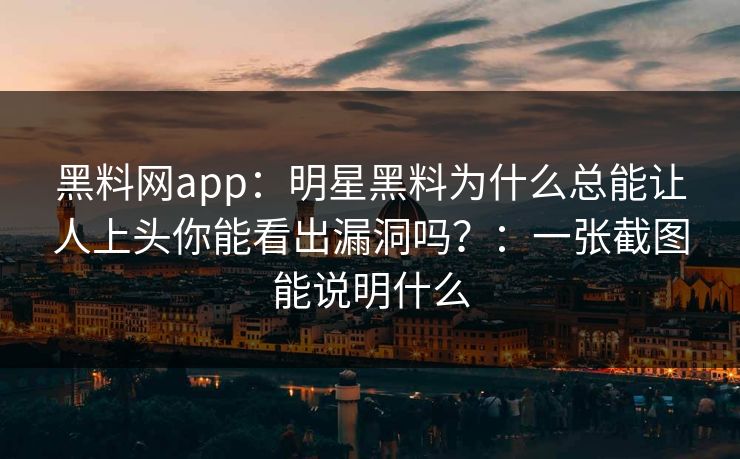 黑料网app：明星黑料为什么总能让人上头你能看出漏洞吗？：一张截图能说明什么