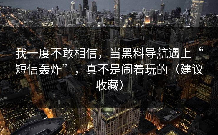 我一度不敢相信，当黑料导航遇上“短信轰炸”，真不是闹着玩的（建议收藏）