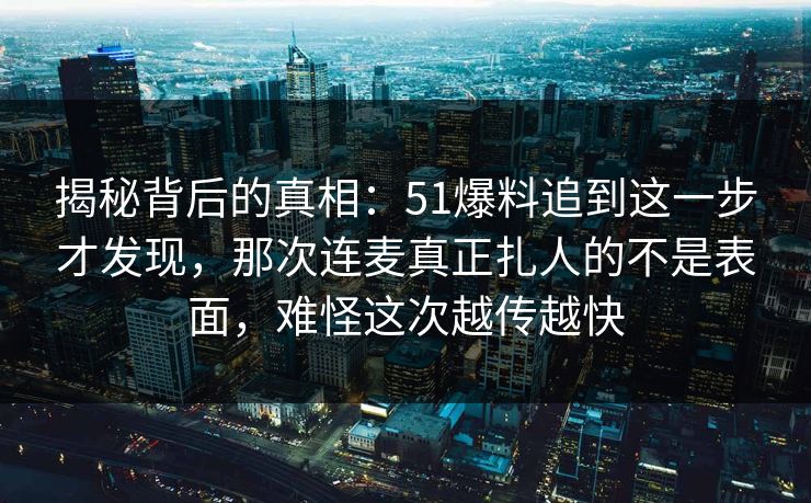 揭秘背后的真相：51爆料追到这一步才发现，那次连麦真正扎人的不是表面，难怪这次越传越快