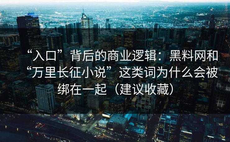 “入口”背后的商业逻辑：黑料网和“万里长征小说”这类词为什么会被绑在一起（建议收藏）