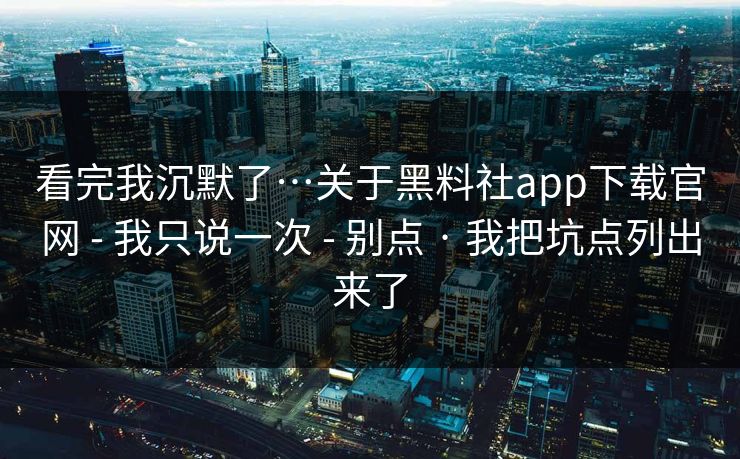 看完我沉默了…关于黑料社app下载官网 - 我只说一次 - 别点 · 我把坑点列出来了