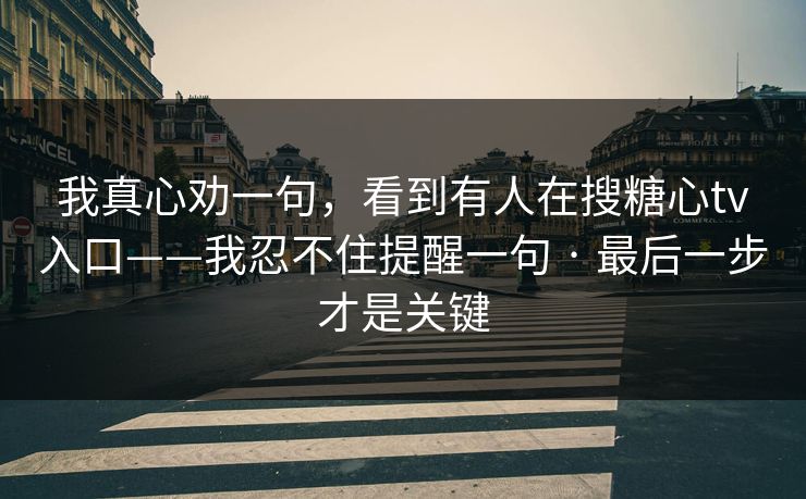 我真心劝一句，看到有人在搜糖心tv入口——我忍不住提醒一句 · 最后一步才是关键