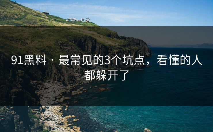 91黑料 · 最常见的3个坑点，看懂的人都躲开了